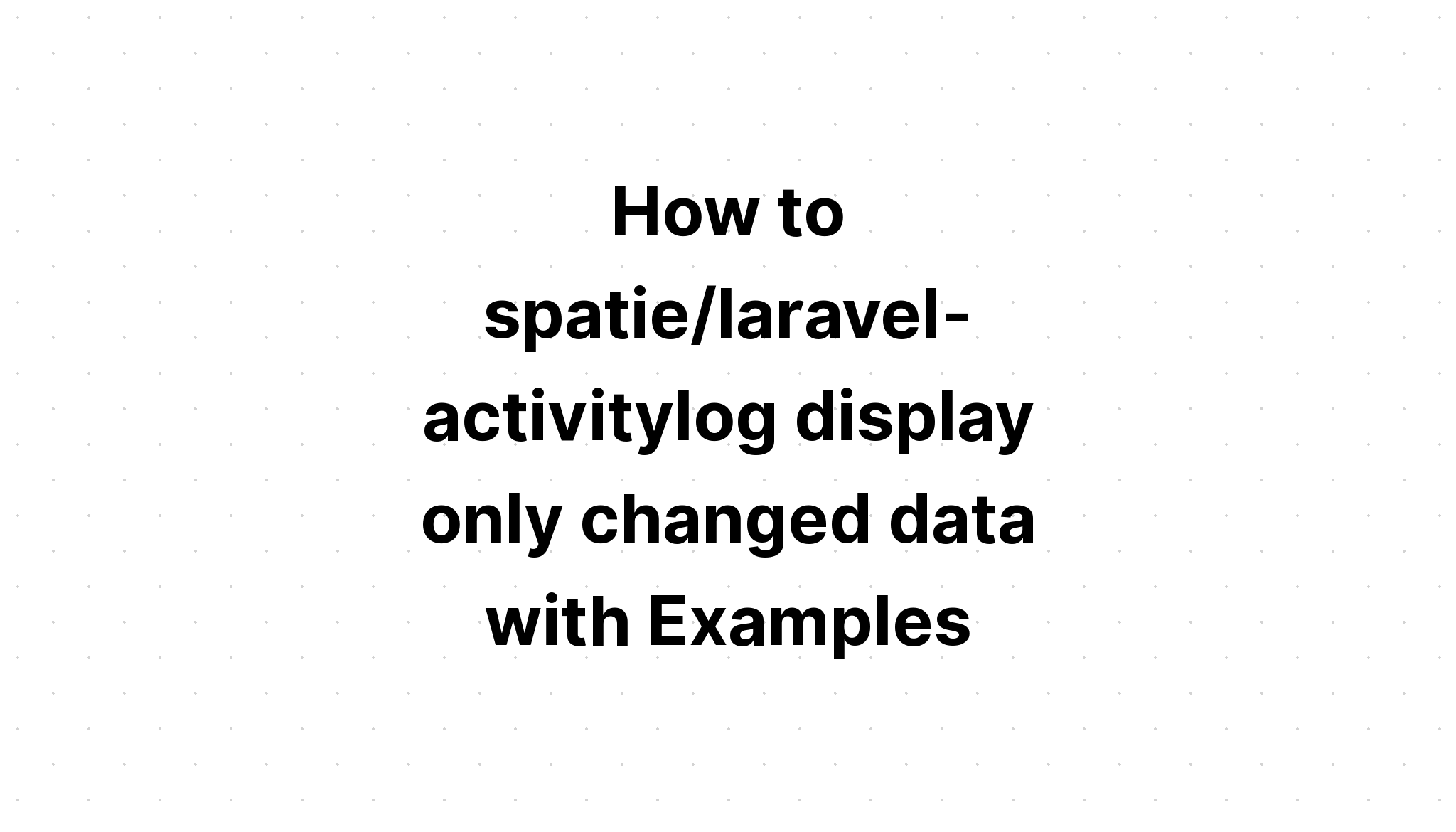 Cách spatie/laravel- Activitylog chỉ hiển thị dữ liệu đã thay đổi với các ví dụ